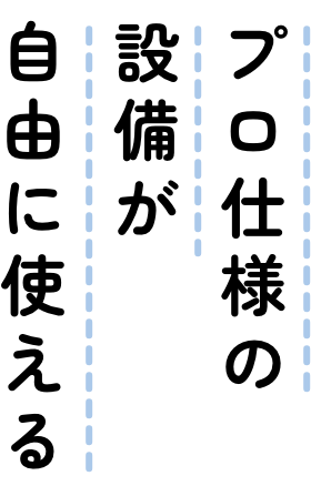 プロ仕様の設備が自由に使える